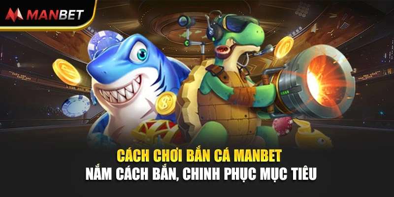 Cách Chơi Bắn Cá ManBet - Nắm Cách Bắn, Chinh Phục Mục Tiêu
