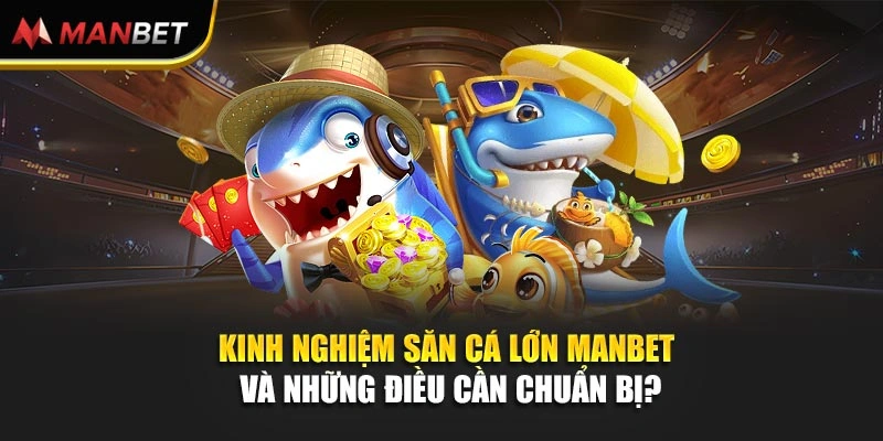 Kinh nghiệm săn cá lớn Manbet và những điều cần chuẩn bị?
